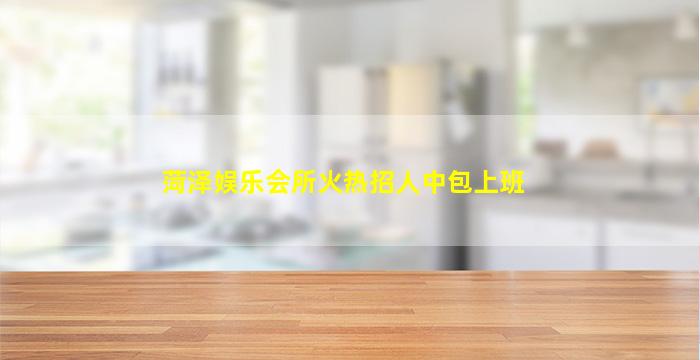 菏泽娱乐会所火热招人中包上班
