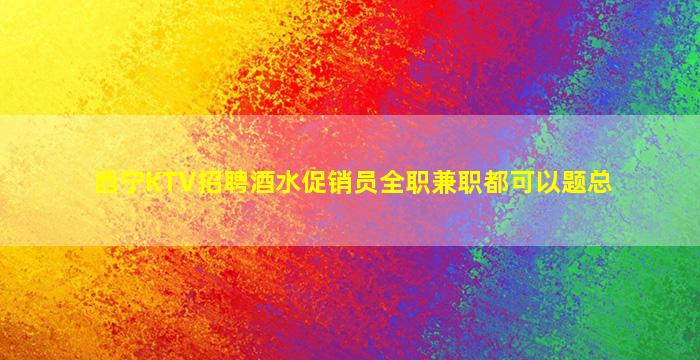 西宁KTV招聘酒水促销员全职兼职都可以题总